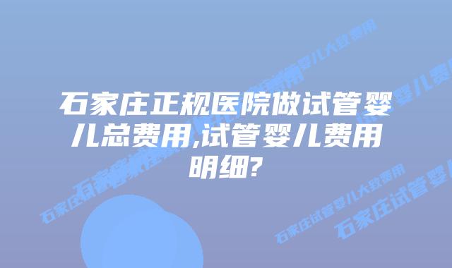 石家庄正规医院做试管婴儿总费用,试管婴儿费用明细?