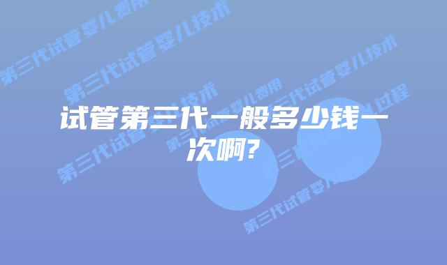 试管第三代一般多少钱一次啊?