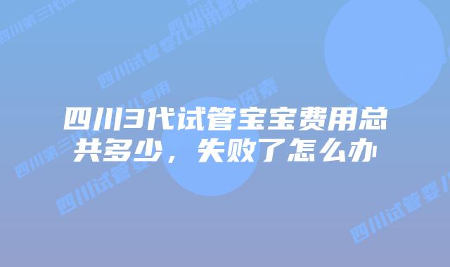 四川3代试管宝宝费用总共多少,失败了怎么办