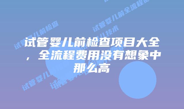 试管婴儿前检查项目大全，全流程费用没有想象中那么高