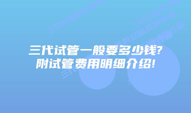 三代试管一般要多少钱?附试管费用明细介绍!