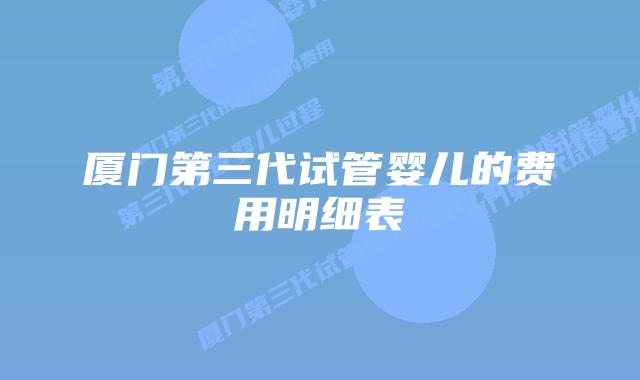 厦门第三代试管婴儿的费用明细表