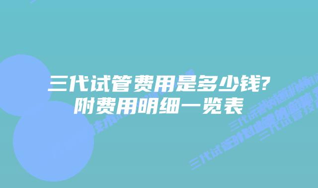 三代试管费用是多少钱?附费用明细一览表