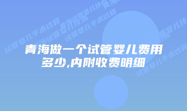 青海做一个试管婴儿费用多少,内附收费明细