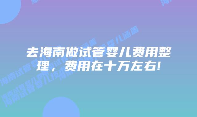去海南做试管婴儿费用整理,费用在十万左右!