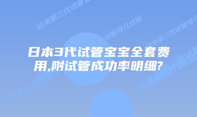 日本3代试管宝宝全套费用,附试管成功率明细?