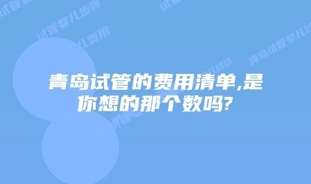 青岛试管的费用清单,是你想的那个数吗?