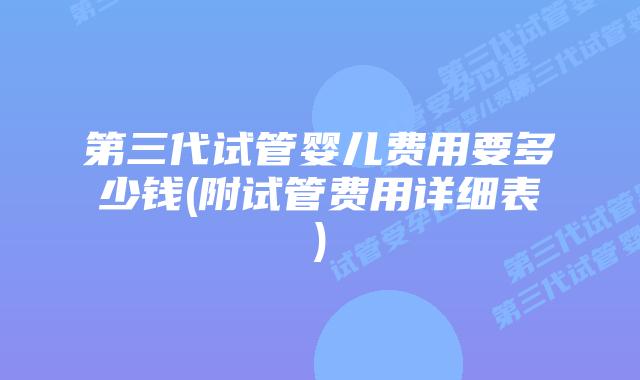 第三代试管婴儿费用要多少钱(附试管费用详细表)