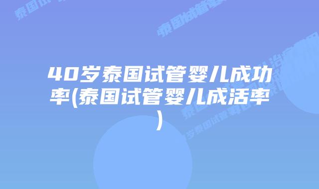 40岁泰国试管婴儿成功率(泰国试管婴儿成活率)