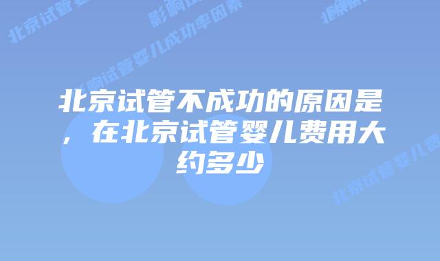 北京试管不成功的原因是，在北京试管婴儿费用大约多少