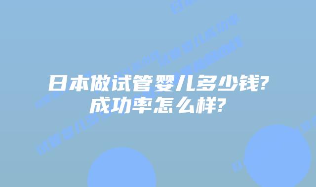 日本做试管婴儿多少钱?成功率怎么样?