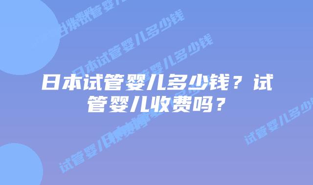日本试管婴儿多少钱？试管婴儿收费吗？