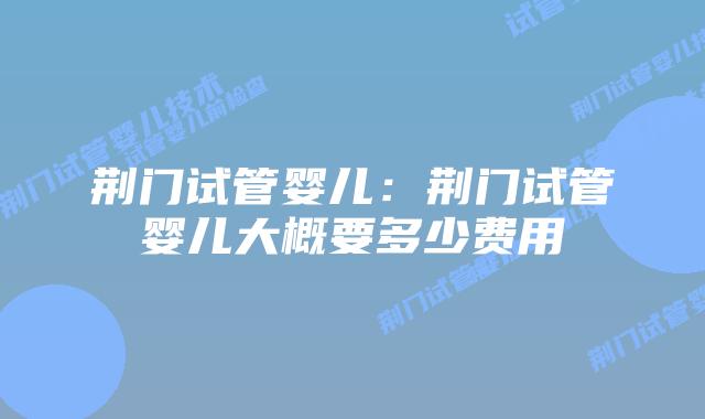 荆门试管婴儿：荆门试管婴儿大概要多少费用