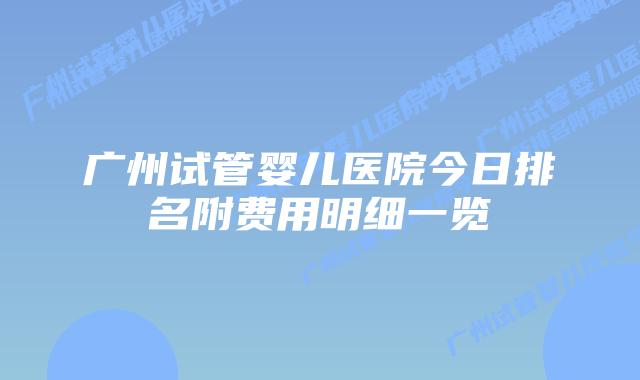 广州试管婴儿医院今日排名附费用明细一览