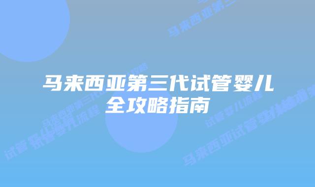 马来西亚第三代试管婴儿全攻略指南