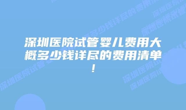 深圳医院试管婴儿费用大概多少钱详尽的费用清单!