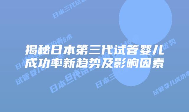 揭秘日本第三代试管婴儿成功率新趋势及影响因素