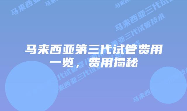 马来西亚第三代试管费用一览,费用揭秘