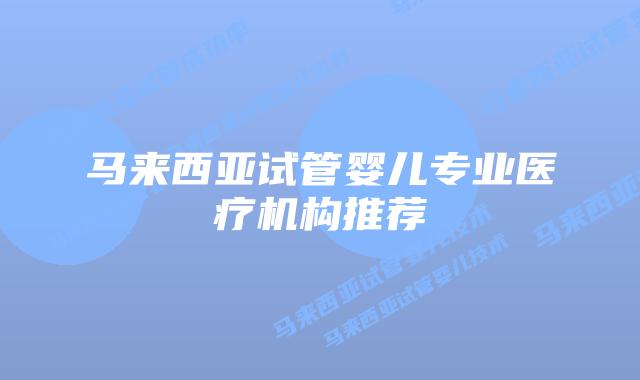 马来西亚试管婴儿专业医疗机构推荐