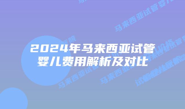 2024年马来西亚试管婴儿费用解析及对比