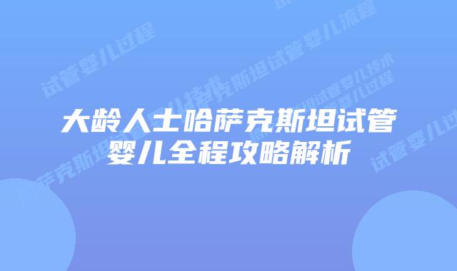 大龄人士哈萨克斯坦试管婴儿全程攻略解析