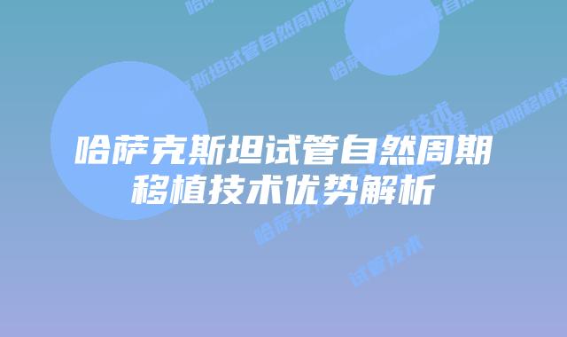 哈萨克斯坦试管自然周期移植技术优势解析