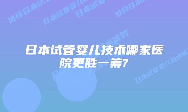 日本试管婴儿技术哪家医院更胜一筹?