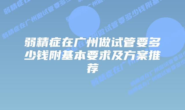 弱精症在广州做试管要多少钱附基本要求及方案推荐