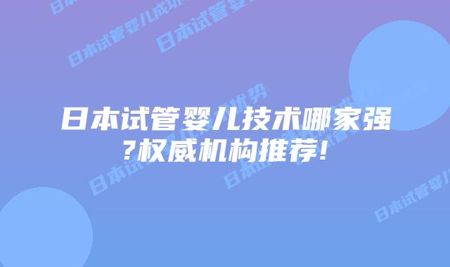 日本试管婴儿技术哪家强?权威机构推荐!