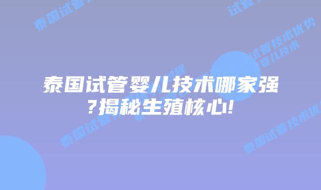 泰国试管婴儿技术哪家强?揭秘生殖核心!