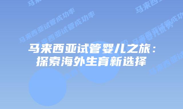 马来西亚试管婴儿之旅：探索海外生育新选择
