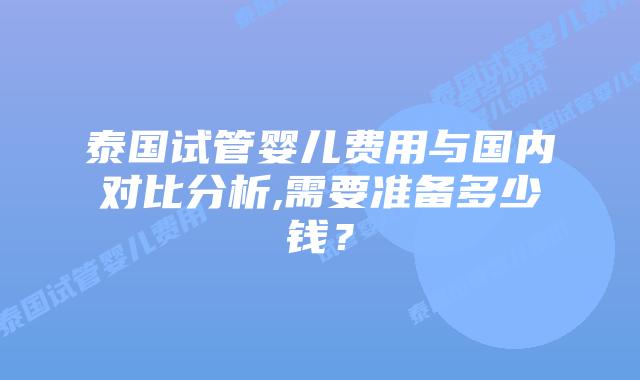 泰国试管婴儿费用与国内对比分析,需要准备多少钱？