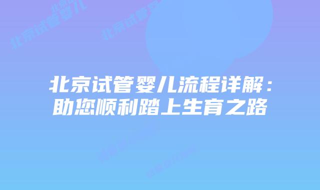北京试管婴儿流程详解：助您顺利踏上生育之路