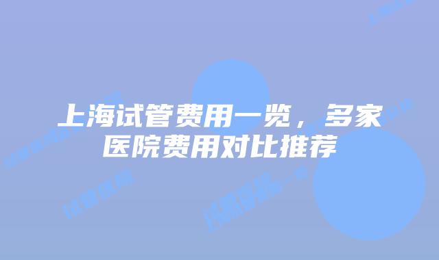 上海试管费用一览,多家医院费用对比推荐