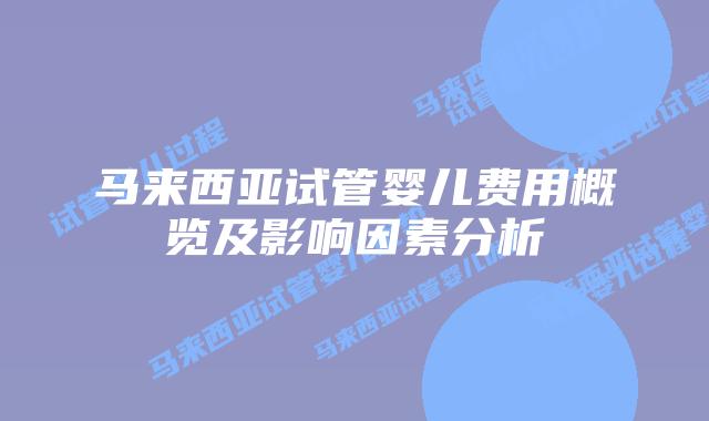 马来西亚试管婴儿费用概览及影响因素分析
