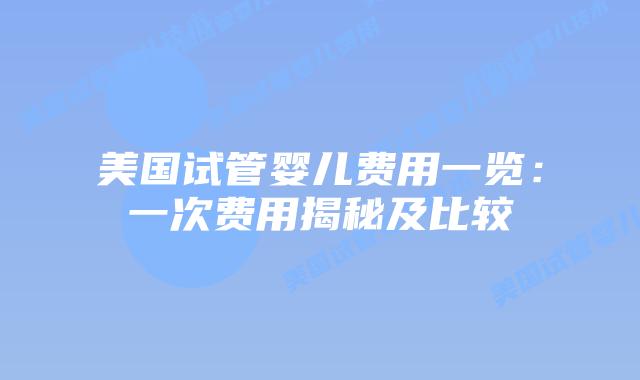 美国试管婴儿费用一览:一次费用揭秘及比较