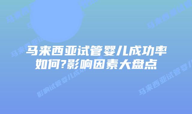 马来西亚试管婴儿成功率如何?影响因素大盘点
