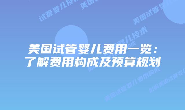 美国试管婴儿费用一览:了解费用构成及预算规划