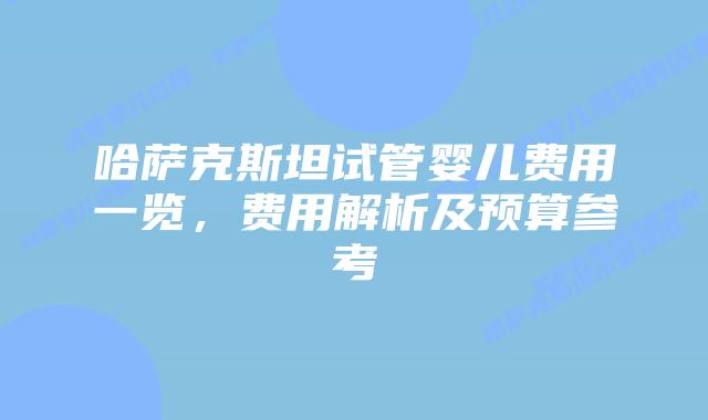 哈萨克斯坦试管婴儿费用一览,费用解析及预算参考