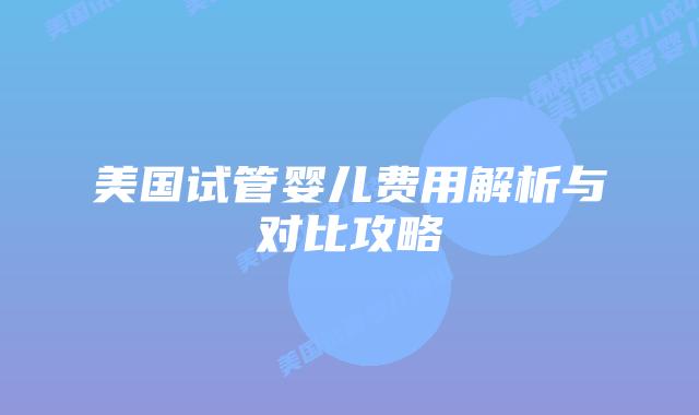 美国试管婴儿费用解析与对比攻略