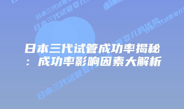 日本三代试管成功率揭秘：成功率影响因素大解析
