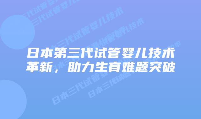 日本第三代试管婴儿技术革新，助力生育难题突破