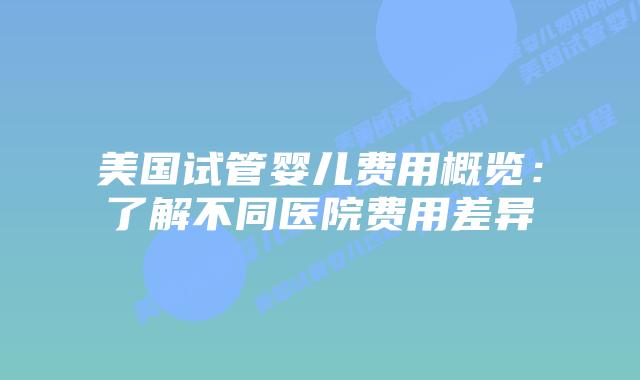美国试管婴儿费用概览：了解不同医院费用差异