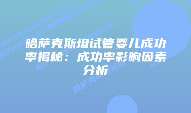 哈萨克斯坦试管婴儿成功率揭秘：成功率影响因素分析