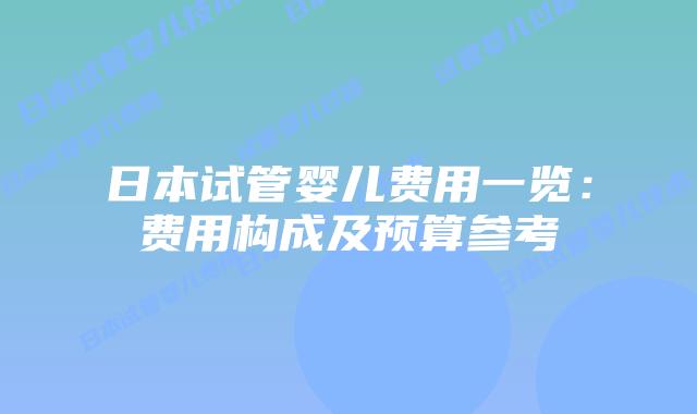 日本试管婴儿费用一览:费用构成及预算参考