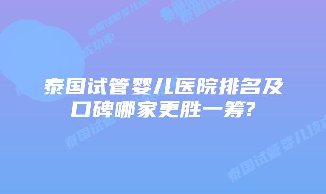 泰国试管婴儿医院排名及口碑哪家更胜一筹?