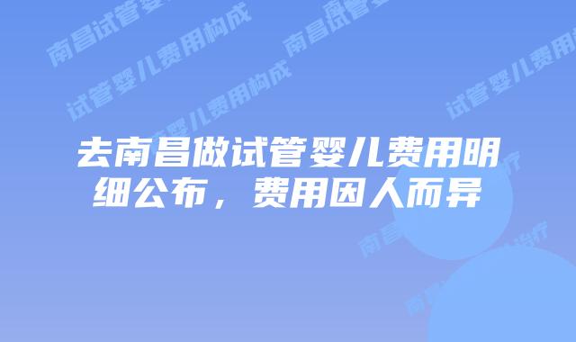 去南昌做试管婴儿费用明细公布，费用因人而异