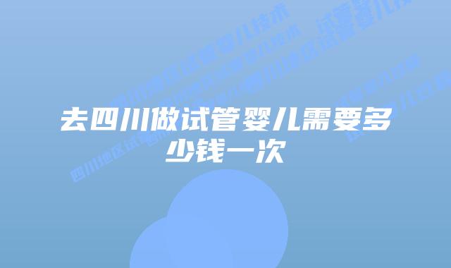 去四川做试管婴儿需要多少钱一次