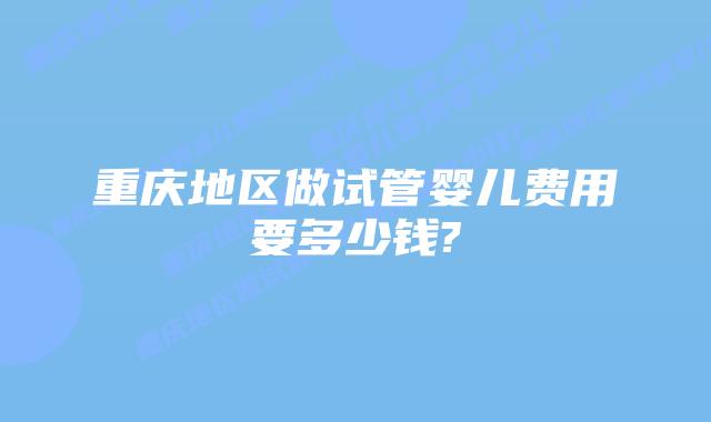 重庆地区做试管婴儿费用要多少钱?