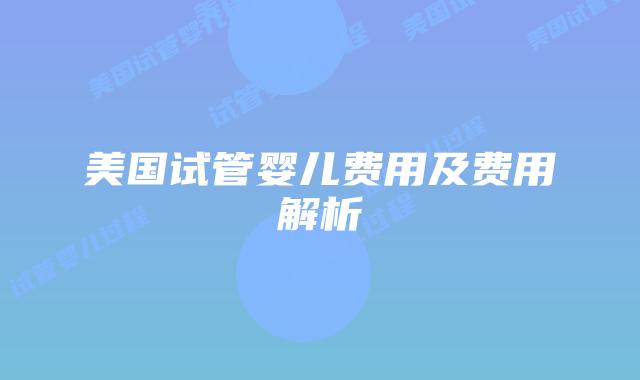 美国试管婴儿费用及费用解析